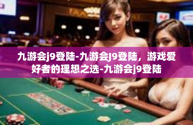 九游会j9登陆-九游会J9登陆，游戏爱好者的理想之选-九游会j9登陆