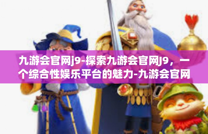 九游会官网j9-探索九游会官网J9，一个综合性娱乐平台的魅力-九游会官网j9