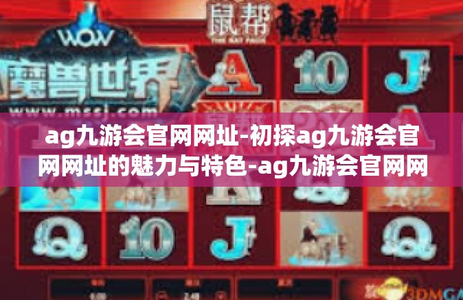 ag九游会官网网址-初探ag九游会官网网址的魅力与特色-ag九游会官网网址