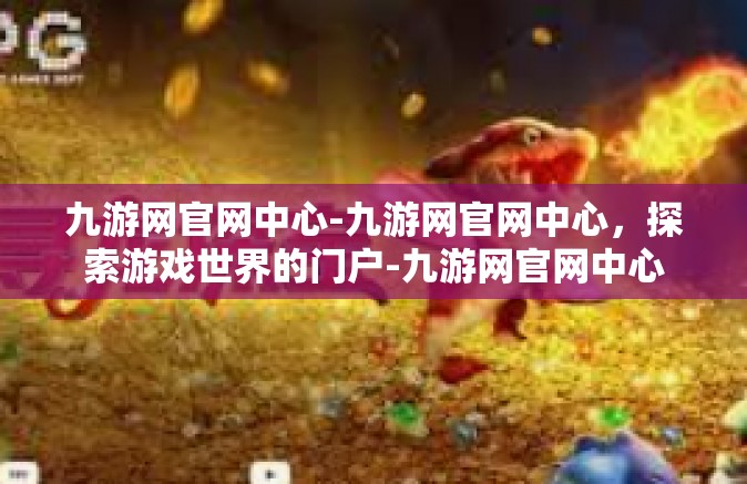 九游网官网中心-九游网官网中心，探索游戏世界的门户-九游网官网中心