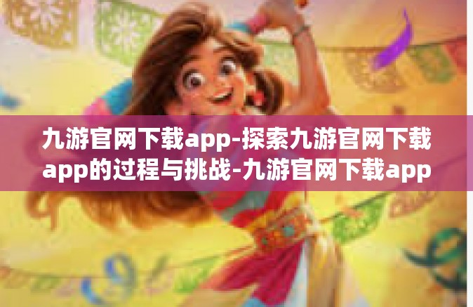 九游官网下载app-探索九游官网下载app的过程与挑战-九游官网下载app