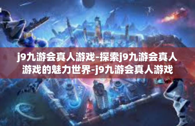 j9九游会真人游戏-探索j9九游会真人游戏的魅力世界-j9九游会真人游戏