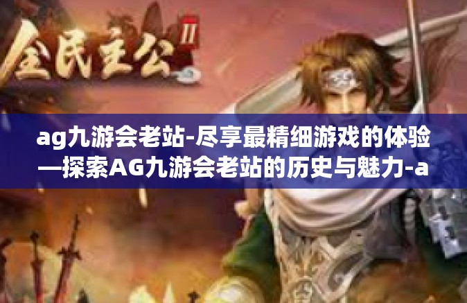 ag九游会老站-尽享最精细游戏的体验—探索AG九游会老站的历史与魅力-ag九游会老站