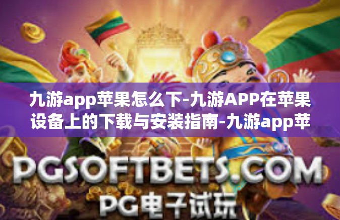 九游app苹果怎么下-九游APP在苹果设备上的下载与安装指南-九游app苹果怎么下