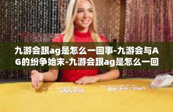九游会跟ag是怎么一回事-九游会与AG的纷争始末-九游会跟ag是怎么一回事