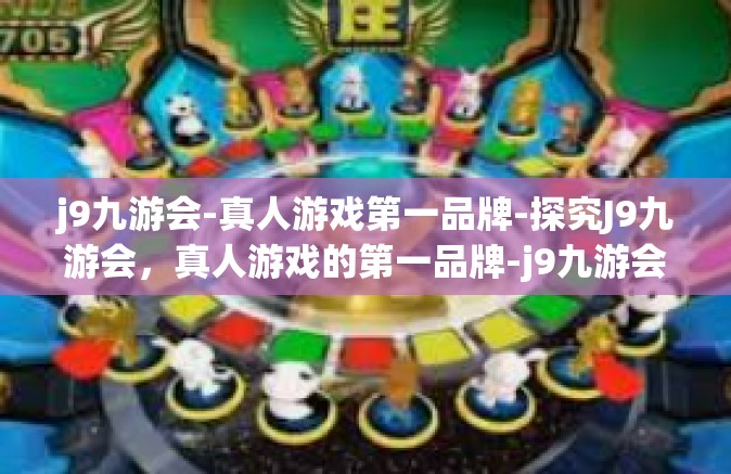 j9九游会-真人游戏第一品牌-探究J9九游会，真人游戏的第一品牌-j9九游会-真人游戏第一品牌