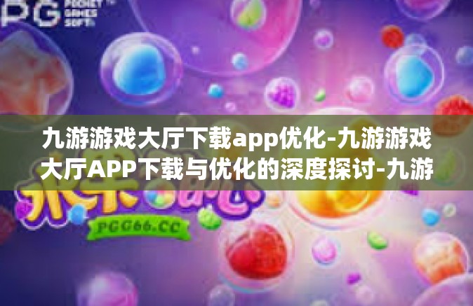 九游游戏大厅下载app优化-九游游戏大厅APP下载与优化的深度探讨-九游游戏大厅下载app优化