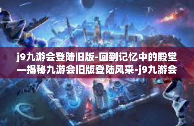 j9九游会登陆旧版-回到记忆中的殿堂—揭秘九游会旧版登陆风采-j9九游会登陆旧版