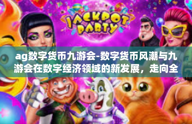 ag数字货币九游会-数字货币风潮与九游会在数字经济领域的新发展，走向全面数字经济的趋势中探究数字货币的重要性与应用潜力-ag数字货币九游会