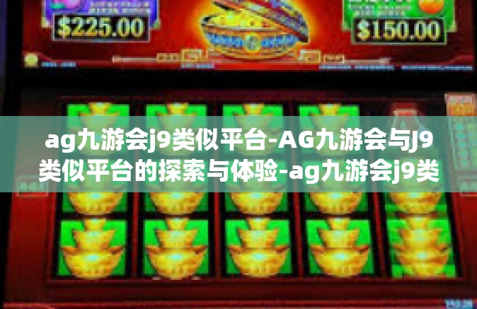 ag九游会j9类似平台-AG九游会与J9类似平台的探索与体验-ag九游会j9类似平台