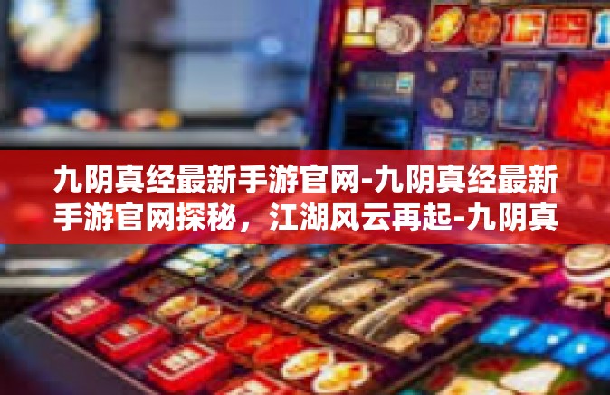 九阴真经最新手游官网-九阴真经最新手游官网探秘，江湖风云再起-九阴真经最新手游官网