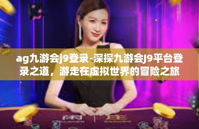 ag九游会j9登录-深探九游会J9平台登录之道，游走在虚拟世界的冒险之旅-ag九游会j9登录