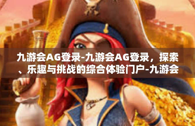 九游会AG登录-九游会AG登录，探索、乐趣与挑战的综合体验门户-九游会AG登录