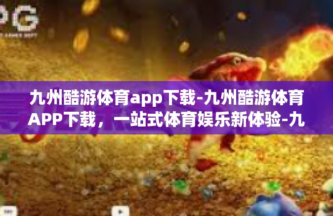 九州酷游体育app下载-九州酷游体育APP下载，一站式体育娱乐新体验-九州酷游体育app下载