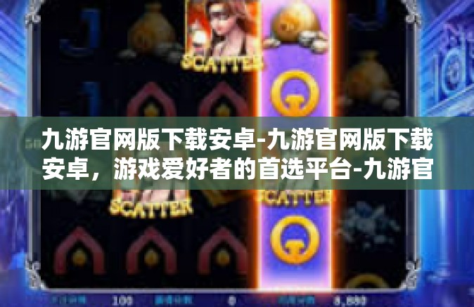 九游官网版下载安卓-九游官网版下载安卓，游戏爱好者的首选平台-九游官网版下载安卓