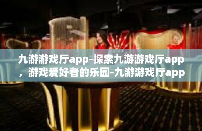 九游游戏厅app-探索九游游戏厅app，游戏爱好者的乐园-九游游戏厅app