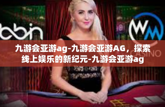 九游会亚游ag-九游会亚游AG，探索线上娱乐的新纪元-九游会亚游ag