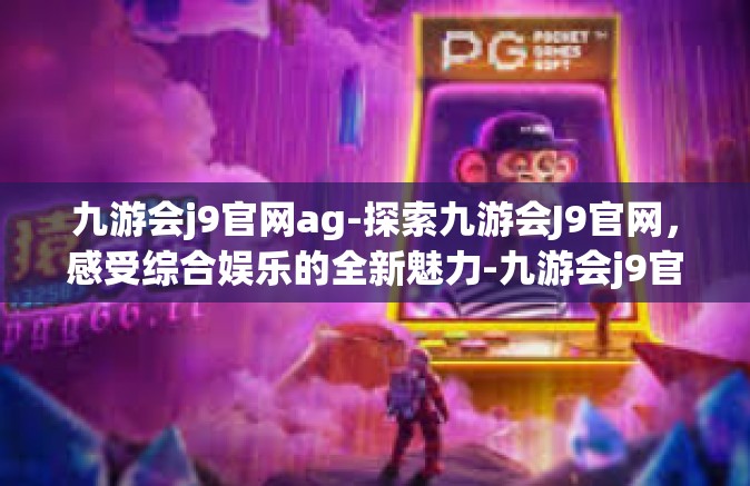 九游会j9官网ag-探索九游会J9官网，感受综合娱乐的全新魅力-九游会j9官网ag
