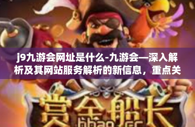 j9九游会网址是什么-九游会—深入解析及其网站服务解析的新信息，重点关注网址公开事实的细节概述-j9九游会网址是什么