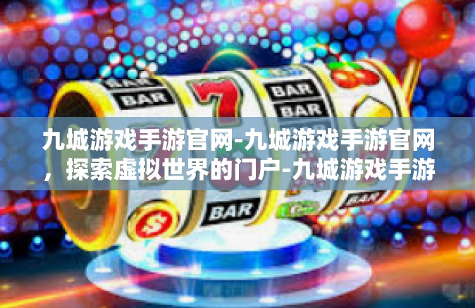 九城游戏手游官网-九城游戏手游官网，探索虚拟世界的门户-九城游戏手游官网