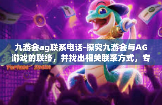 九游会ag联系电话-探究九游会与AG游戏的联络，并找出相关联系方式，专属顾客的便利之路-九游会ag联系电话