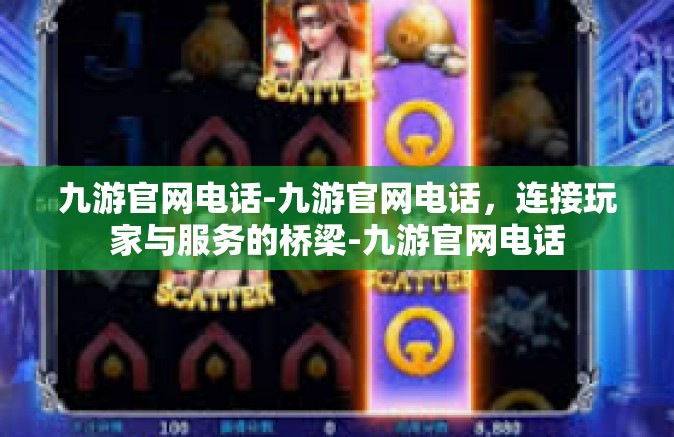九游官网电话-九游官网电话，连接玩家与服务的桥梁-九游官网电话