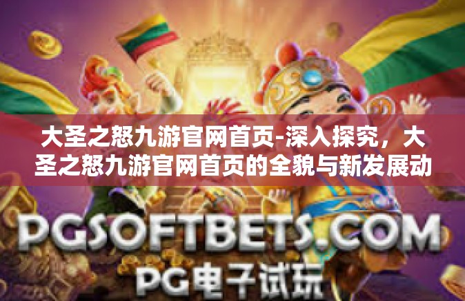 大圣之怒九游官网首页-深入探究，大圣之怒九游官网首页的全貌与新发展动态-大圣之怒九游官网首页