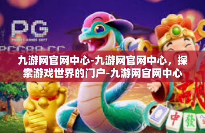 九游网官网中心-九游网官网中心，探索游戏世界的门户-九游网官网中心
