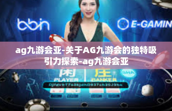 ag九游会亚-关于AG九游会的独特吸引力探索-ag九游会亚