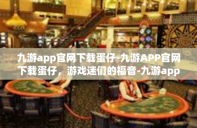 九游app官网下载蛋仔-九游APP官网下载蛋仔，游戏迷们的福音-九游app官网下载蛋仔