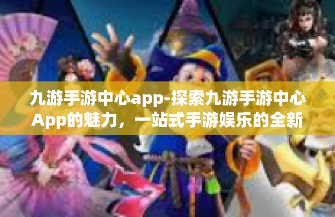 九游手游中心app-探索九游手游中心App的魅力，一站式手游娱乐的全新体验-九游手游中心app