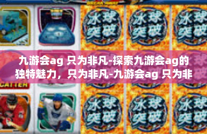 九游会ag 只为非凡-探索九游会ag的独特魅力，只为非凡-九游会ag 只为非凡