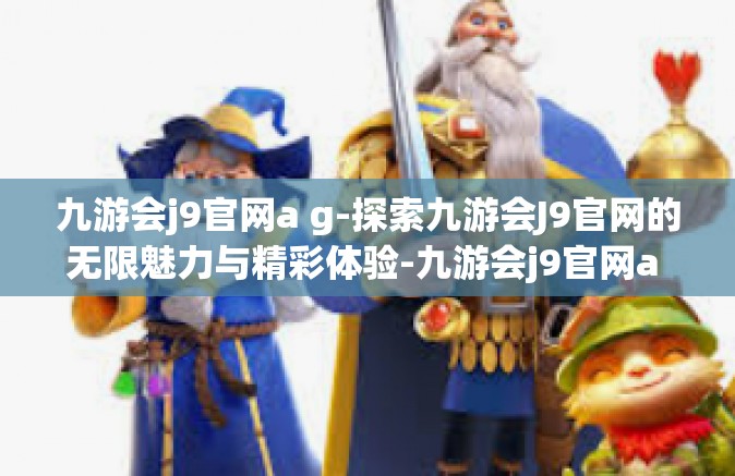 九游会j9官网a g-探索九游会J9官网的无限魅力与精彩体验-九游会j9官网a g