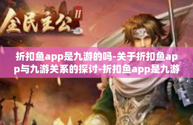折扣鱼app是九游的吗-关于折扣鱼app与九游关系的探讨-折扣鱼app是九游的吗