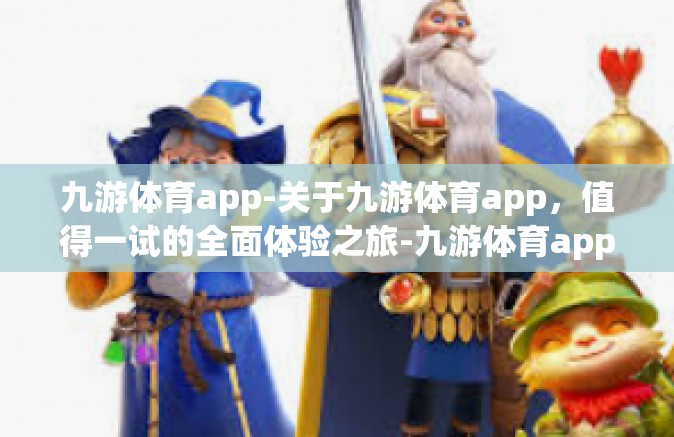 九游体育app-关于九游体育app，值得一试的全面体验之旅-九游体育app