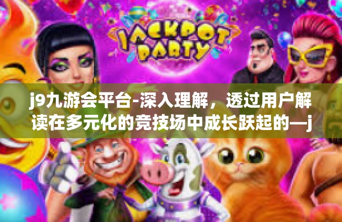 j9九游会平台-深入理解，透过用户解读在多元化的竞技场中成长跃起的—j9 九游会平台-j9九游会平台