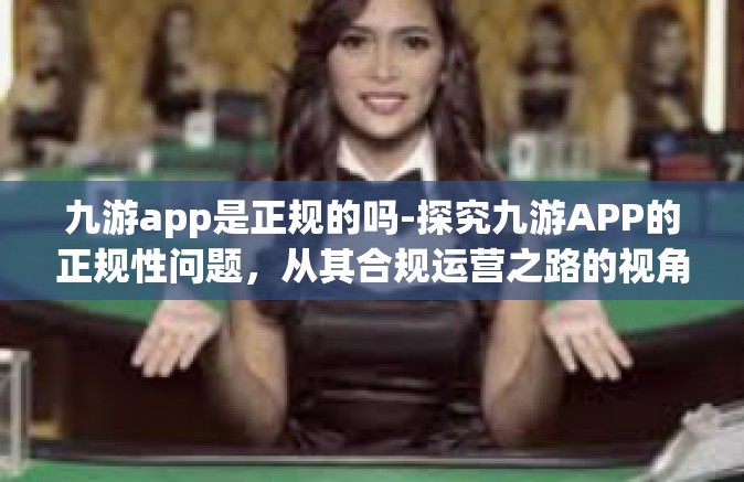 九游app是正规的吗-探究九游APP的正规性问题，从其合规运营之路的视角来看-九游app是正规的吗