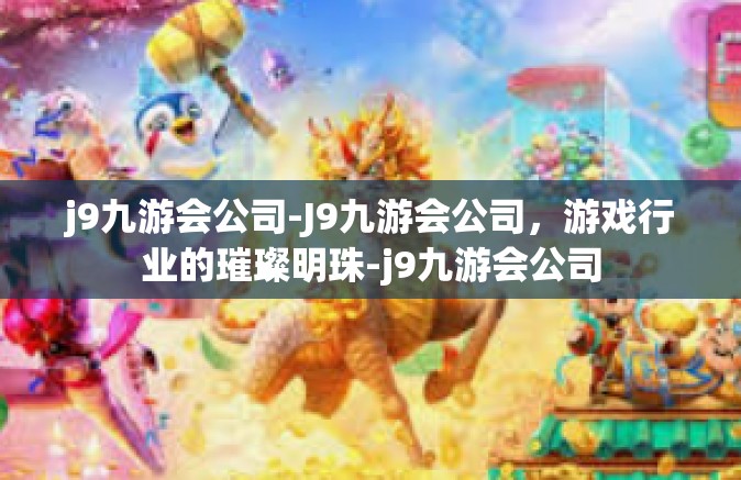 j9九游会公司-J9九游会公司，游戏行业的璀璨明珠-j9九游会公司