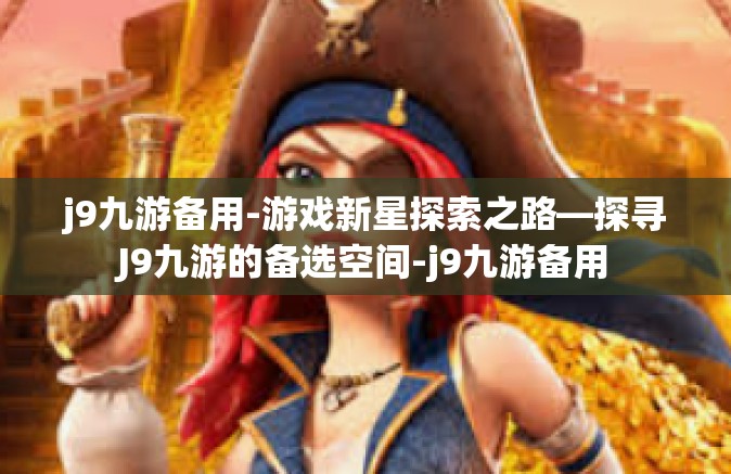 j9九游备用-游戏新星探索之路—探寻J9九游的备选空间-j9九游备用
