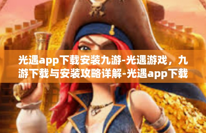 光遇app下载安装九游-光遇游戏，九游下载与安装攻略详解-光遇app下载安装九游