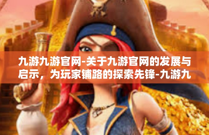 九游九游官网-关于九游官网的发展与启示，为玩家铺路的探索先锋-九游九游官网