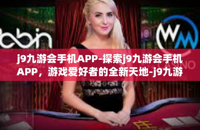 j9九游会手机APP-探索j9九游会手机APP，游戏爱好者的全新天地-j9九游会手机APP
