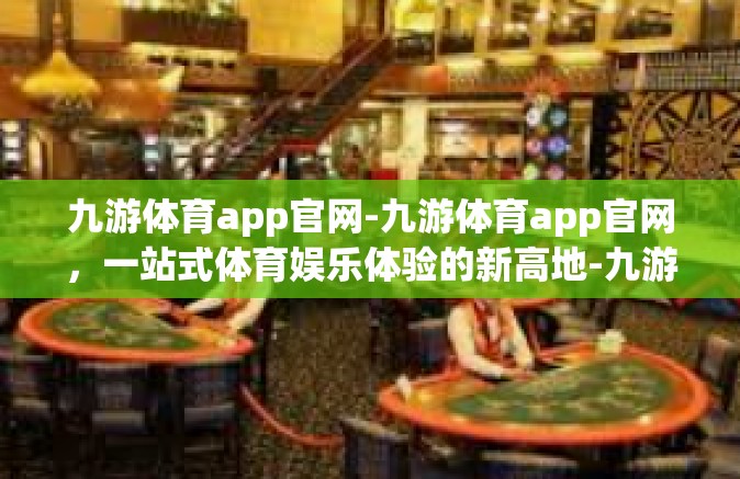 九游体育app官网-九游体育app官网，一站式体育娱乐体验的新高地-九游体育app官网