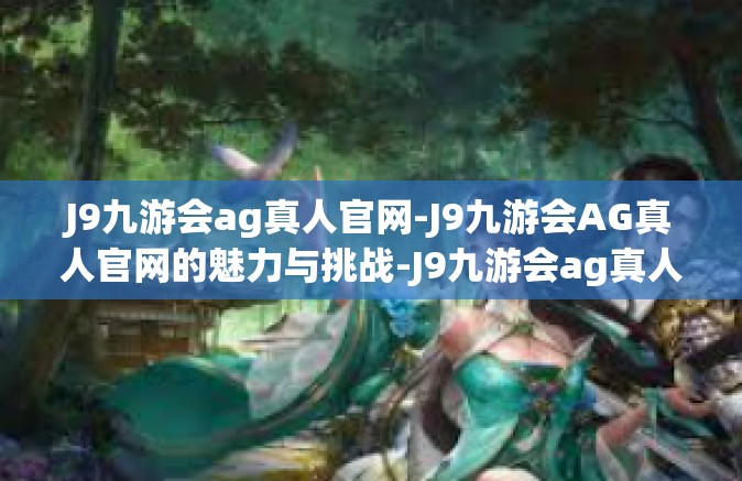 J9九游会ag真人官网-J9九游会AG真人官网的魅力与挑战-J9九游会ag真人官网
