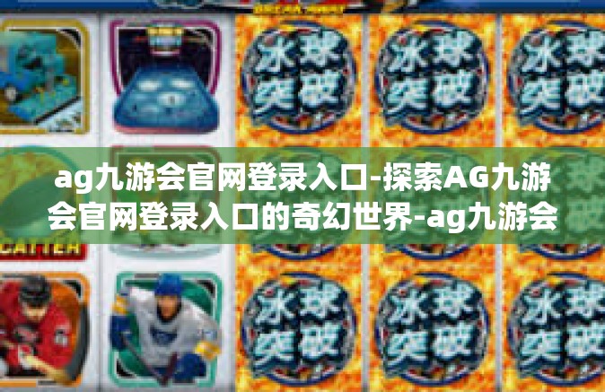 ag九游会官网登录入口-探索AG九游会官网登录入口的奇幻世界-ag九游会官网登录入口