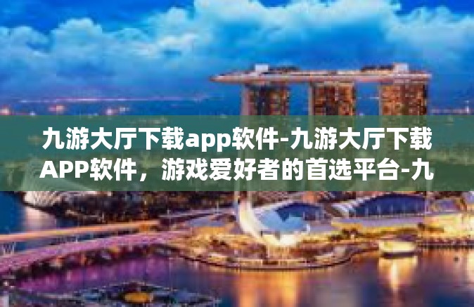 九游大厅下载app软件-九游大厅下载APP软件，游戏爱好者的首选平台-九游大厅下载app软件