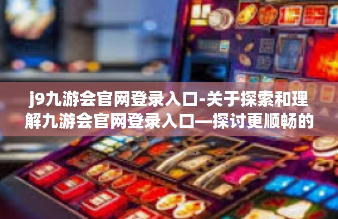 j9九游会官网登录入口-关于探索和理解九游会官网登录入口—探讨更顺畅的玩家体验-j9九游会官网登录入口