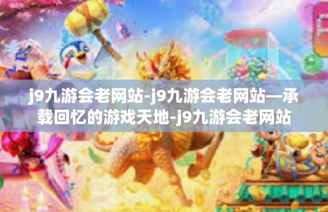 j9九游会老网站-j9九游会老网站—承载回忆的游戏天地-j9九游会老网站