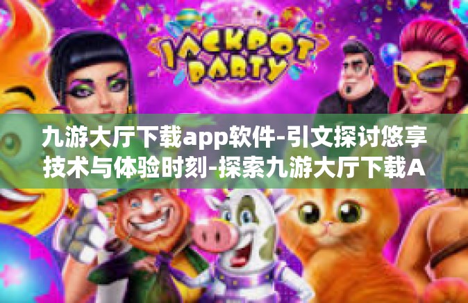 九游大厅下载app软件-引文探讨悠享技术与体验时刻-探索九游大厅下载APP软件的魅力-九游大厅下载app软件
