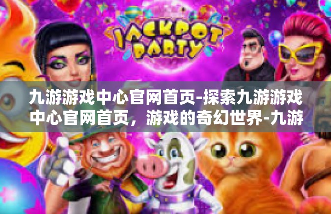九游游戏中心官网首页-探索九游游戏中心官网首页，游戏的奇幻世界-九游游戏中心官网首页